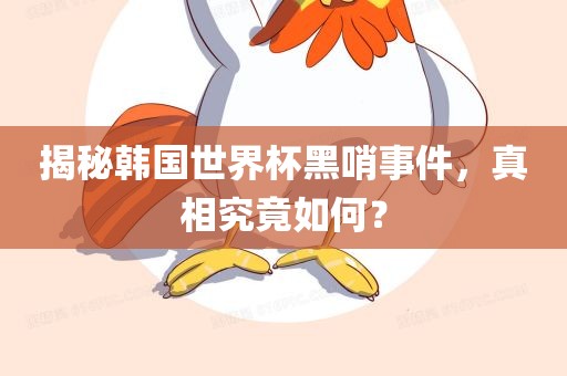 揭秘韩国世界杯黑哨事件，真相究竟如何？
