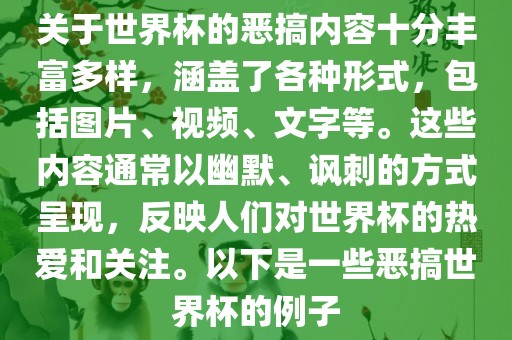 关于世界杯的恶搞内容十分丰富多样，涵盖了各种形式，包括图片、视频、文字等。这些内容通常以幽默、讽刺的方式呈现，反映人们对世界杯的热爱和关注。以下是一些恶搞世界杯的例子
