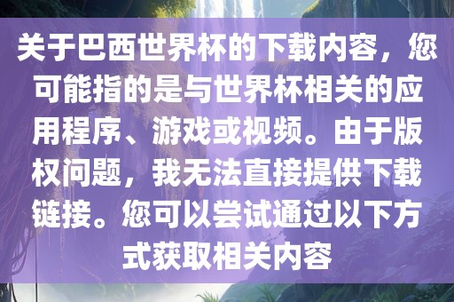 关于巴西世界杯的下载内容，您可能指的是与世界杯相关的应用程序、游戏或视频。由于版权问题，我无法直接提供下载链接。您可以尝试通过以下方式获取相关内容