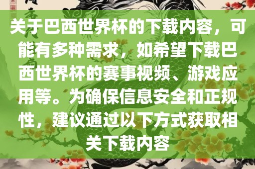 关于巴西世界杯的下载内容，可能有多种需求，如希望下载巴西世界杯的赛事视频、游戏应用等。为确保信息安全和正规性，建议通过以下方式获取相关下载内容