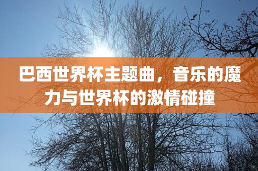 巴西世界杯主题曲，音乐的魔力与世界杯的激情碰撞