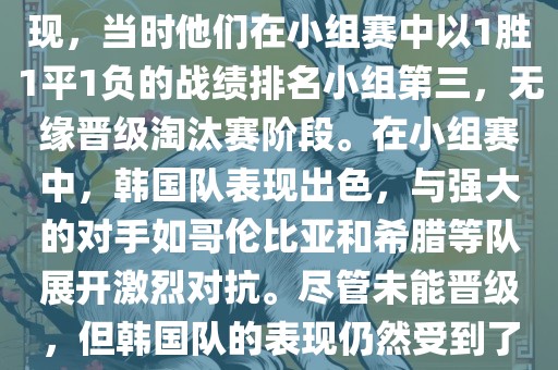 关于韩国在2014年世界杯的表现，当时他们在小组赛中以1胜1平1负的战绩排名小组第三，无缘晋级淘汰赛阶段。在小组赛中，韩国队表现出色，与强大的对手如哥伦比亚和希腊等队展开激烈对抗。尽管未能晋级，但韩国队的表现仍然受到了球迷和媒体的关注。