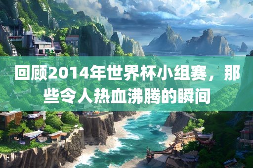 回顾2014年世界杯小组赛，那些令人热血沸腾的瞬间