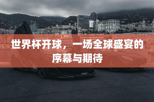 世界杯开球，一场全球盛宴的序幕与期待