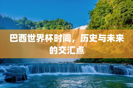 巴西世界杯时间，历史与未来的交汇点