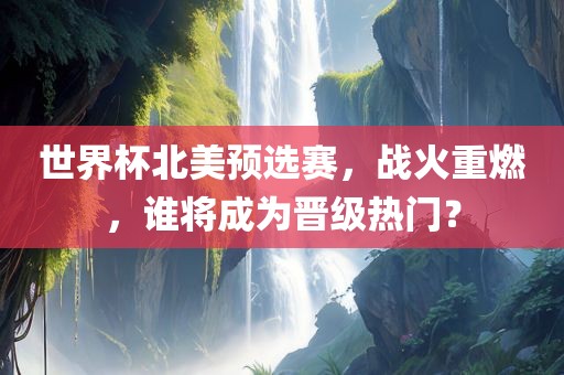 世界杯北美预选赛，战火重燃，谁将成为晋级热门？