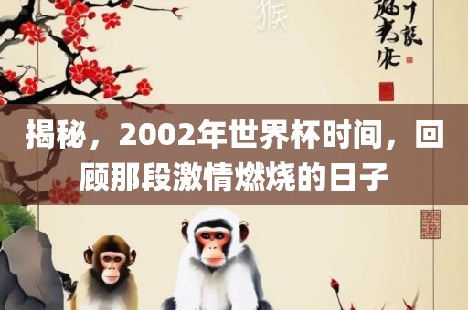 揭秘，2002年世界杯时间，回顾那段激情燃烧的日子