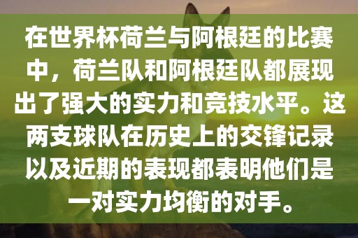 在世界杯荷兰与阿根廷的比赛中，荷兰队和阿根廷队都展现出了强大的实力和竞技水平。这两支球队在历史上的交锋记录以及近期的表现都表明他们是一对实力均衡的对手。
