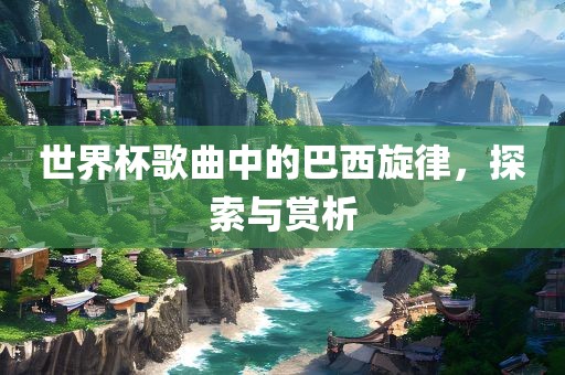 世界杯歌曲中的巴西旋律，探索与赏析