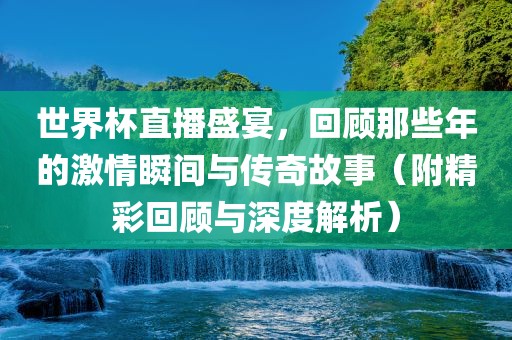 世界杯直播盛宴，回顾那些年的激情瞬间与传奇故事（附精彩回顾与深度解析）