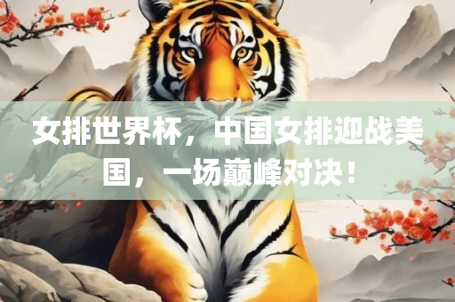 女排世界杯，中国女排迎战美国，一场巅峰对决！