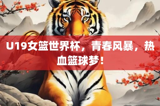 U19女篮世界杯，青春风暴，热血篮球梦！