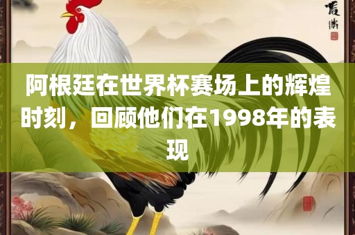 阿根廷在世界杯赛场上的辉煌时刻，回顾他们在1998年的表现