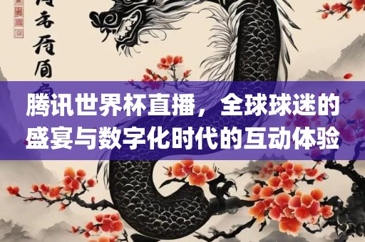 腾讯世界杯直播，全球球迷的盛宴与数字化时代的互动体验