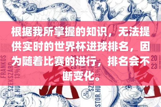 根据我所掌握的知识，无法提供实时的世界杯进球排名，因为随着比赛的进行，排名会不断变化。