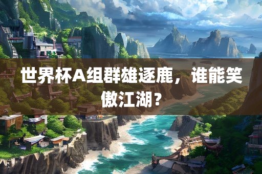 世界杯A组群雄逐鹿，谁能笑傲江湖？