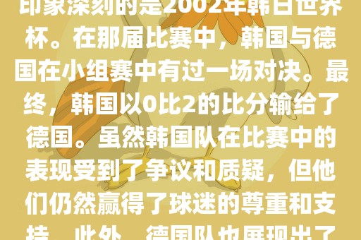韩国和德国在世界杯足球赛中有过多次交锋。其中，最令人印象深刻的是2002年韩日世界杯。在那届比赛中，韩国与德国在小组赛中有过一场对决。最终，韩国以0比2的比分输给了德国。虽然韩国队在比赛中的表现受到了争议和质疑，但他们仍然赢得了球迷的尊重和支持。此外，德国队也展现出了强大的实力和战术素养，赢得了球迷们的赞赏。漯河市盈旭机械设备有限公司