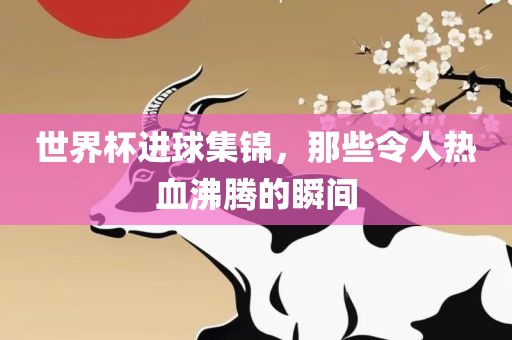 世界杯进球集锦漯河市盈旭机械设备有限公司，那些令人热血沸腾的瞬间