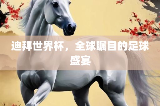 迪拜世界杯，全球瞩目的足球盛宴
