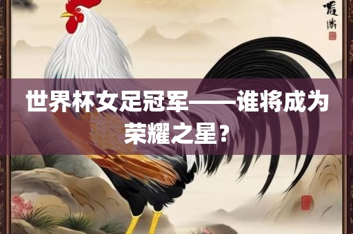 世界杯女足冠军——谁将成为荣耀之星？