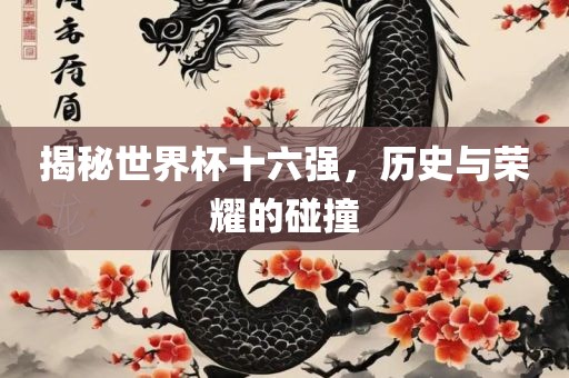 揭秘世界杯十六强，历史与荣耀的碰撞