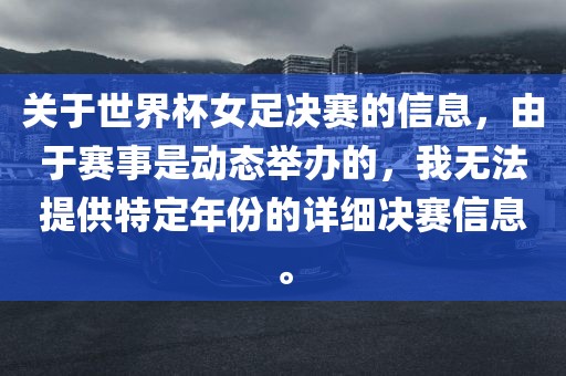 关于世界杯女足决赛的信息，由于赛事是动态举办的，我无法提供特定年份的详细决赛信息。漯河市盈旭机械设备有限公司