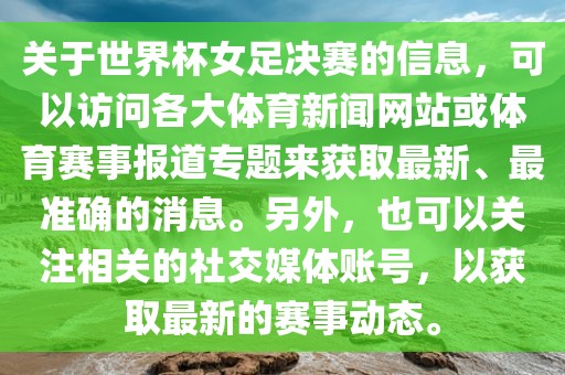 关于世界杯女足决赛的信息，可以访问各大体育新闻网站或体育赛事报道专题来获取最新、最准确的消息。另外，也可以关注相关的社交媒体账号，以获取最新的赛事动态。漯河市盈旭机械设备有限公司
