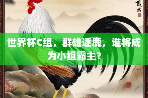 世界杯C组，群雄逐鹿，谁将成为小组霸主？