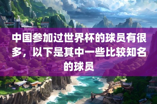 中国参加过世界杯的球员有很多，以下是其中一些比较知名的球员