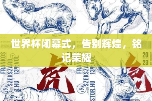 世界杯闭幕式，告别辉煌，铭记荣耀