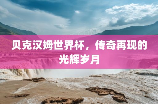 贝克汉姆世界杯，传奇再现的光辉岁月漯河市盈旭机械设备有限公司