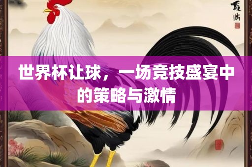 世界杯让球，一场竞技盛宴中的策略与激情