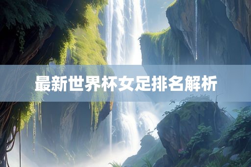 最新世界杯女足排名解析