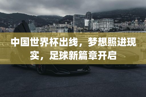 中国世界杯出线，梦想照进现实，足球新篇章开启