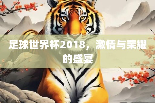 足球世界杯2018，激情与荣耀的盛宴
