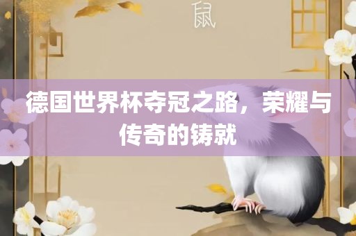 德国世界杯夺冠之路，荣耀与传奇的铸就