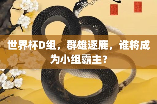 世界杯D组，群雄逐鹿，谁将成为小组霸主？