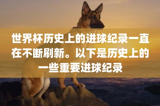 世界杯历史上的进球纪录一直在不断刷新。以下是历史上的一些重要进球纪录
