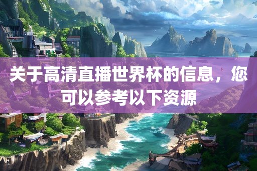 关于高清直播世界杯的信息，您可以参考以下资源