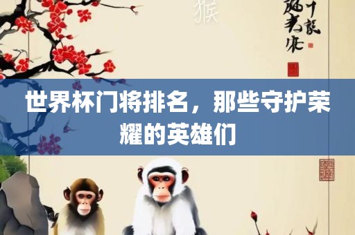 世界杯门将排名，那些守护荣耀的英雄们