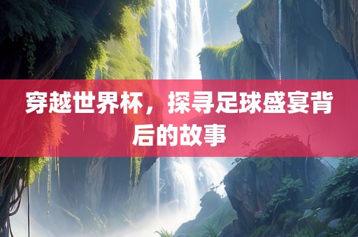 穿越世界杯，探寻足球盛宴背后的故事漯河市盈旭机械设备有限公司