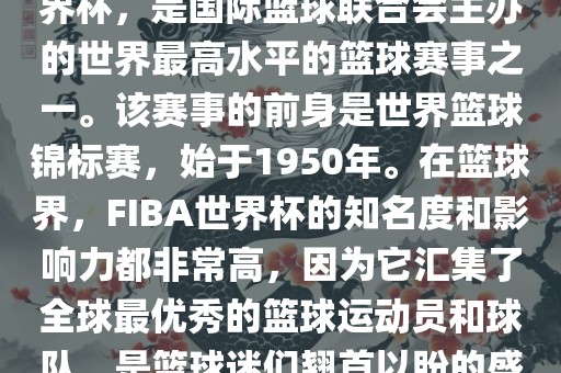 FIBA世界杯，也被称为篮球世界杯，是国际篮球联合会主办的世界最高水平的篮球赛事之一。该赛事的前身是世界篮球锦标赛，始于1950年。在篮球界，FIBA世界杯的知名度和影响力都漯河市盈旭机械设备有限公司非常高，因为它汇集了全球最优秀的篮球运动员和球队，是篮球迷们翘首以盼的盛事之一。