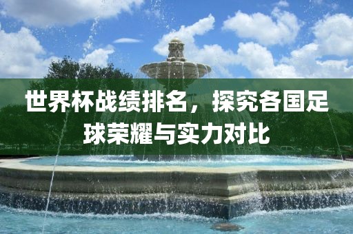 世界杯战绩排名，探究各国足球荣耀与实力对比