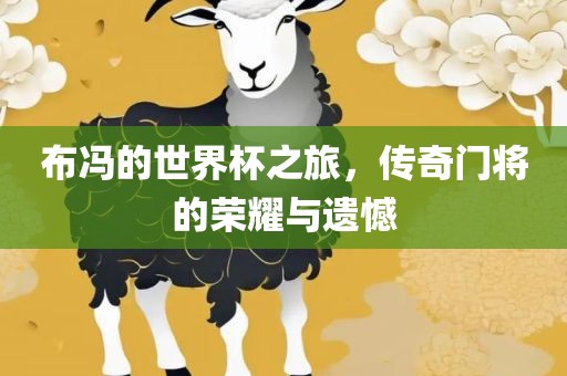 布冯的世界杯之旅，传奇门将的荣耀与遗憾漯河市盈旭机械设备有限公司