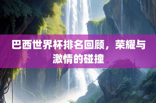 巴西世界杯排名回顾，荣耀与激情的碰撞漯河市盈旭机械设备有限公司