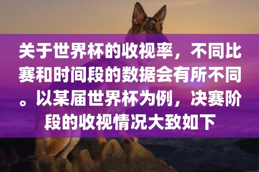 关于世界杯的收视率，不同比赛和时间段的数据会有所不同。以某届世界杯为例，决赛阶段的收视情况大致如下