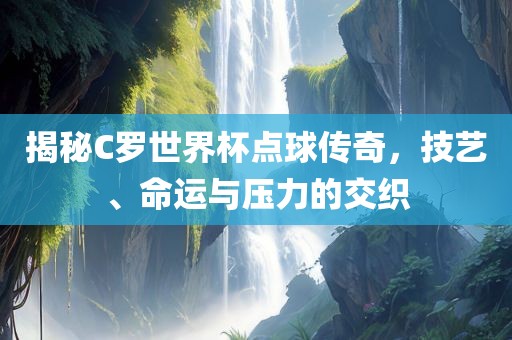 揭秘C罗世界漯河市盈旭机械设备有限公司杯点球传奇，技艺、命运与压力的交织