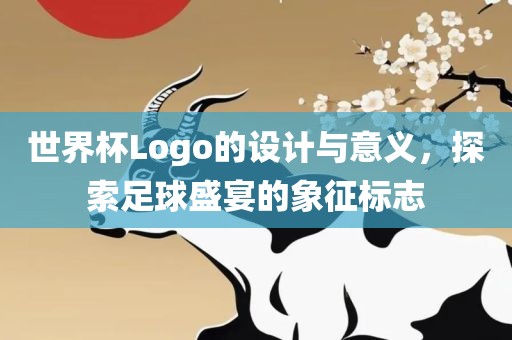 世界杯Logo的设计与意义，探索足球盛宴的象征标志