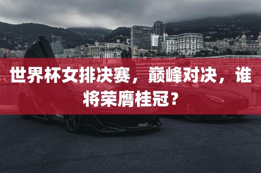 世界杯女排决赛，巅峰对决，谁将荣膺桂冠？