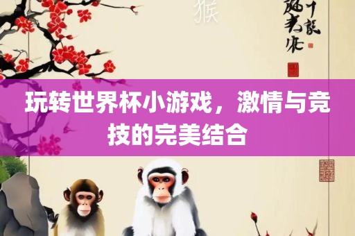 玩转世界杯小游戏，激情与竞技的完美结合